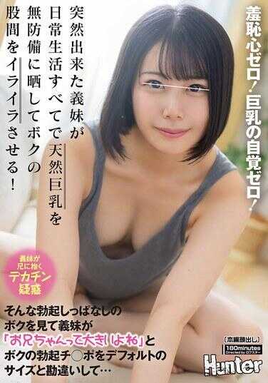 HUNTC-380 羞耻心零！巨乳自觉零！突然出现的义妹在日常生活中天然而然地露出巨乳，完全没有防备，让我的裆部感到烦躁！看到我永不消退的勃起，她说“哥哥，你好大啊”，并把我的勃起鸡巴误认为是默认大小……