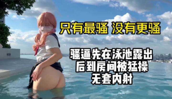 只有最骚没有更骚，骚逼先在泳池露出，后到房间被猛操无套内射
