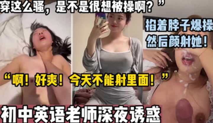 初中英语老师深夜诱惑，掐着脖子爆操后颜射！