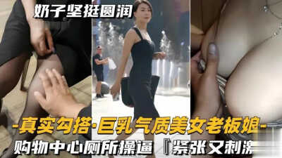 奶子坚挺圆润，真实勾搭巨乳气质美女老板娘