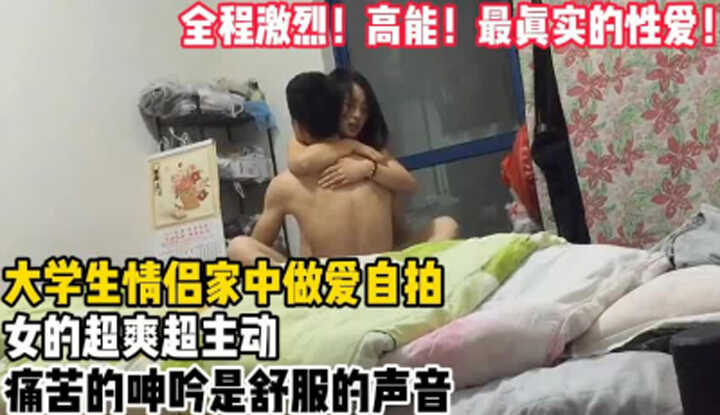全程激烈高能，最真实的性爱！大学生情侣家中做爱自拍