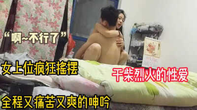 淫荡情侣睡前来场干柴烈火的性爱，女上位疯狂摇摆大喊快要不行了～