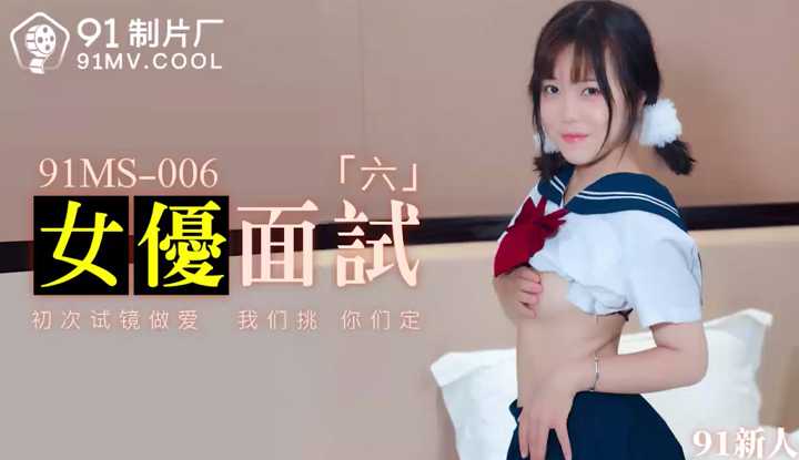 女优面试6 初次试镜做爱 (91MS006)