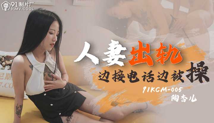 人妻出轨 边接电话边被操 (91KCM005)