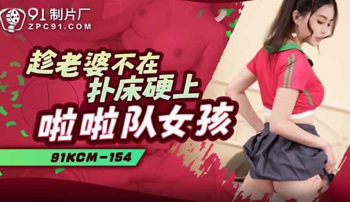 趁老婆不在扑床硬上啦啦队女孩 (91KCM-154)