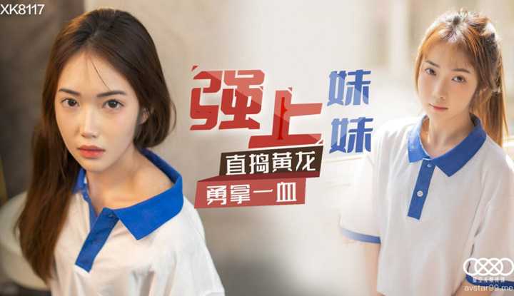 强上妹妹 直捣黄花 再拿一血 (XK8117)