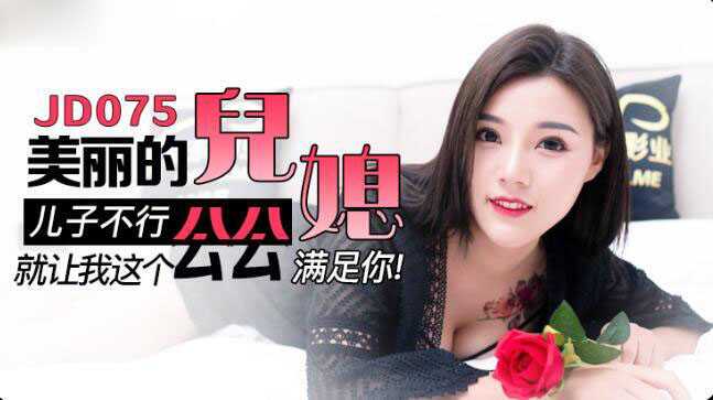 美丽的儿媳 儿子不行，就让我这个公公满足你 (JD075)