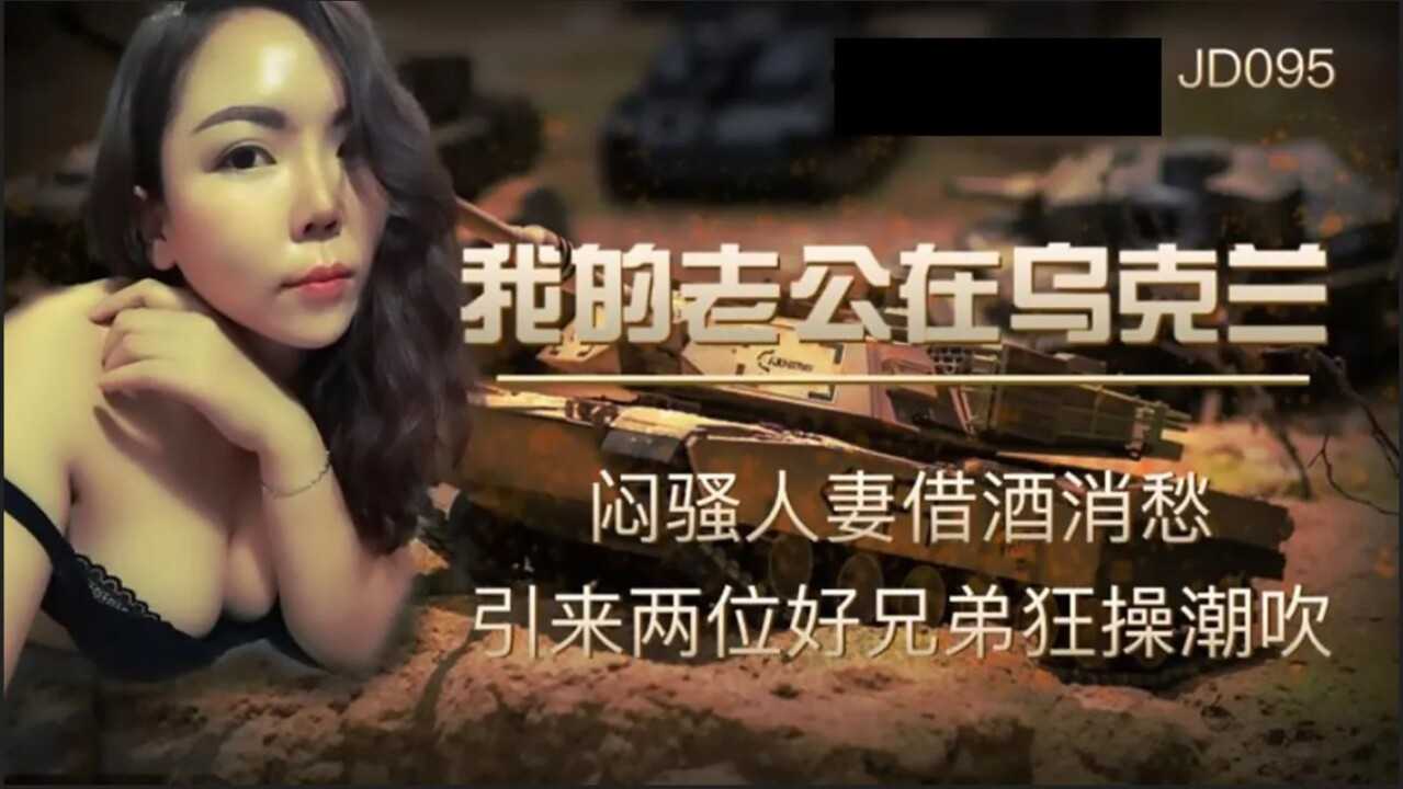 我的老公在乌克兰 闷骚人妻借酒浇愁 引来两位好兄弟狂操潮吹 (JD095)