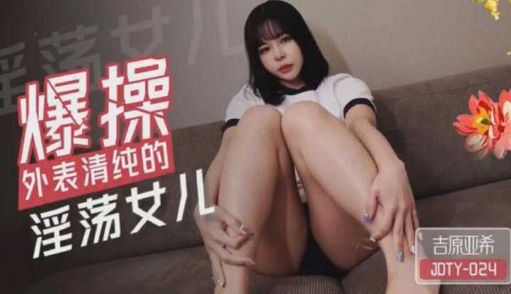 爆操外表清纯的淫荡女儿 (JDTY-024)