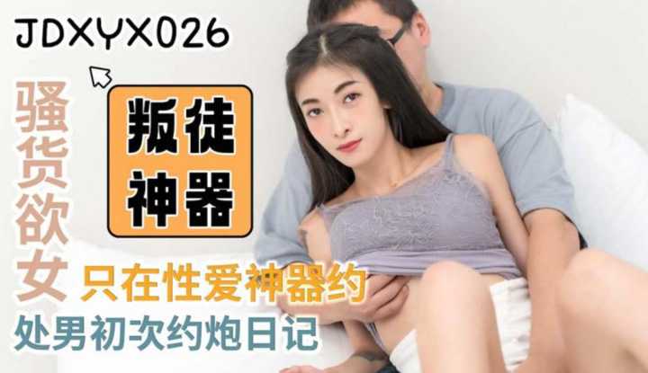 叛徒神器 处男初次约炮日记 骚货欲女只在性爱神器约 (JDXYX-026)