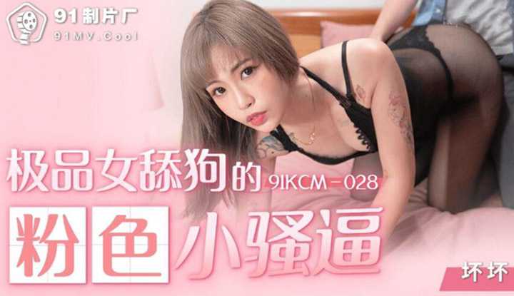 极品女舔狗的粉色小骚逼 (91KCM028)