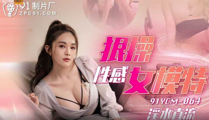 狠操性感女模特 淫水直流 (91YCM-064)