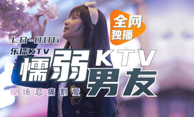乐播KTV 懦弱男友弃爱求生 (LB006)
