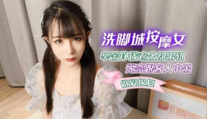 老公出轨的洗脚城按摩女 无奈让客人无套中出作为性爱报复