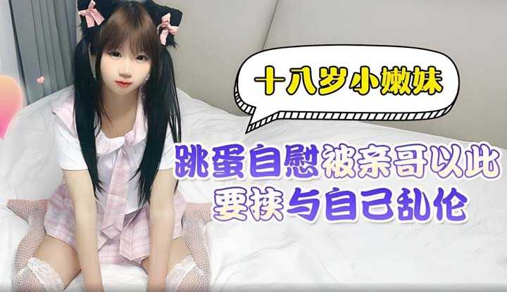 十八岁小嫩妹跳蛋自慰被亲哥以此要挟与自己乱伦