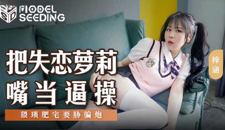 把失恋萝莉嘴当逼操，猥琐肥宅要胁骗炮 (MSD-138)