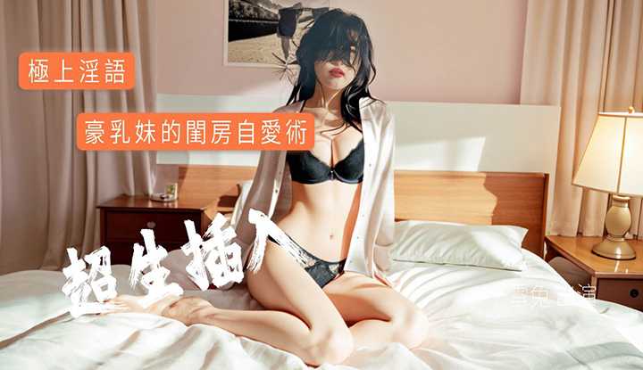 极上淫语！豪乳妹的闺房自爱术，超生插入！