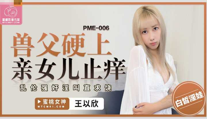 兽父硬上亲女儿止痒 乱伦强奸淫叫直求饶 (PME-006)