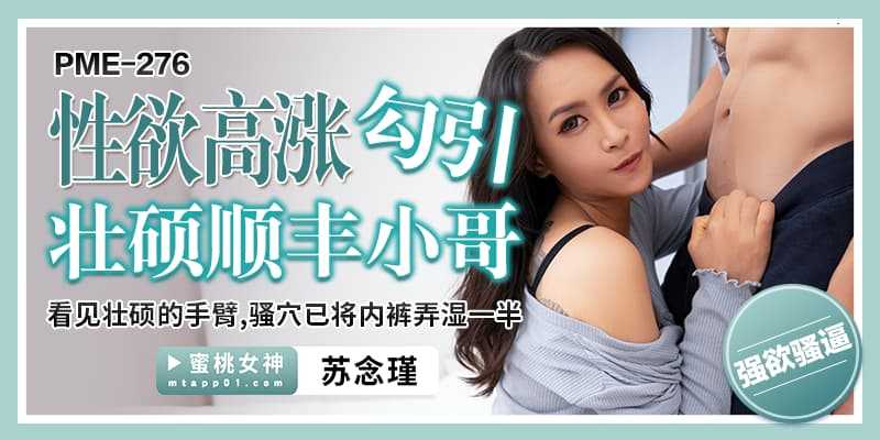 性欲高涨 勾引壮硕顺丰小哥 看见壮硕手臂，骚穴已将内裤弄湿一半 (PME-276)