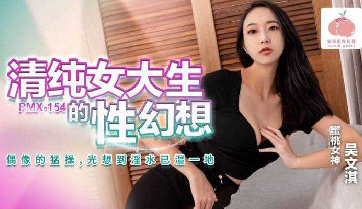 清纯女大生的性幻想 偶像的猛操 光想到淫水已湿一地 (PMX-154)