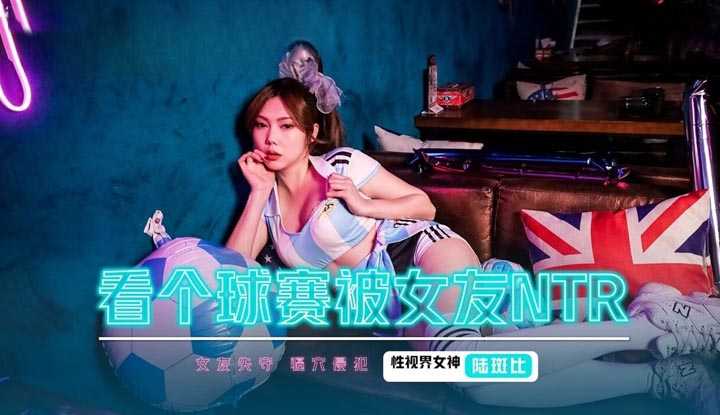 看个球赛被女友NTR 女友失守 骚穴侵犯 (XSJHG-009)