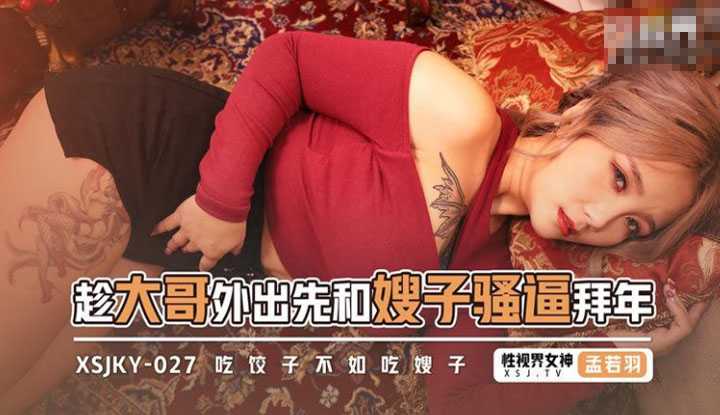 趁大哥外出先和嫂子骚屄拜年 吃饺子不如吃嫂子 (XSJKY-027)