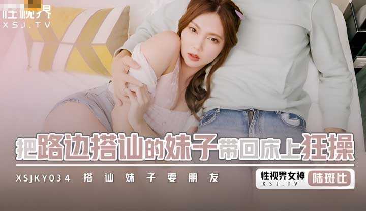 把路边搭讪的妹子带回床上狂操 搭讪妹子耍朋友  (XSJKY-034)