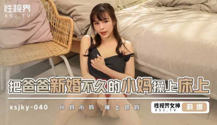 把爸爸新婚不久的小妈操上床上 小妈小妈 操上你妈 (XSJKY-040)
