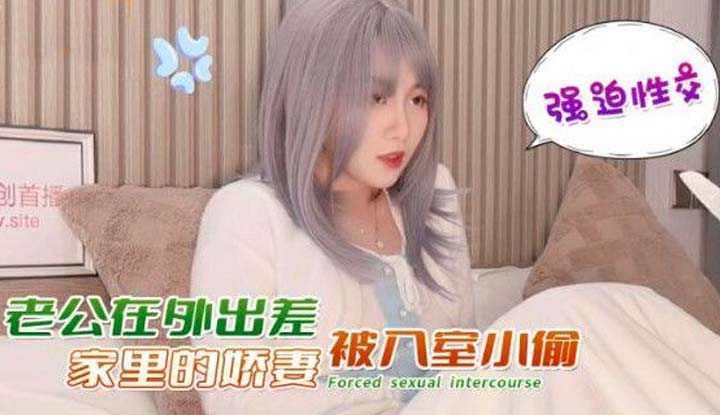 老公在外出差家里的娇妻被入室小偷强迫性交