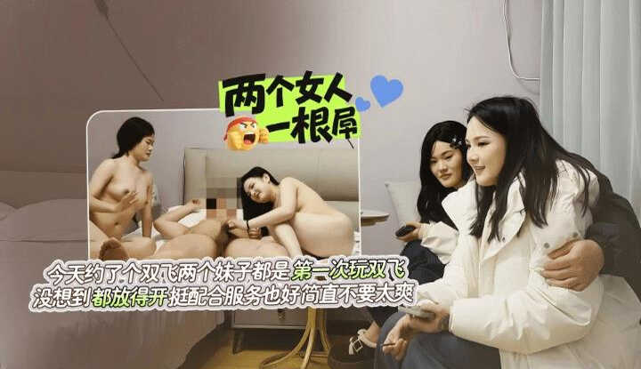双飞两个女孩都是第一次玩双飞，没想到都放开挺配合服务好简直不要太爽