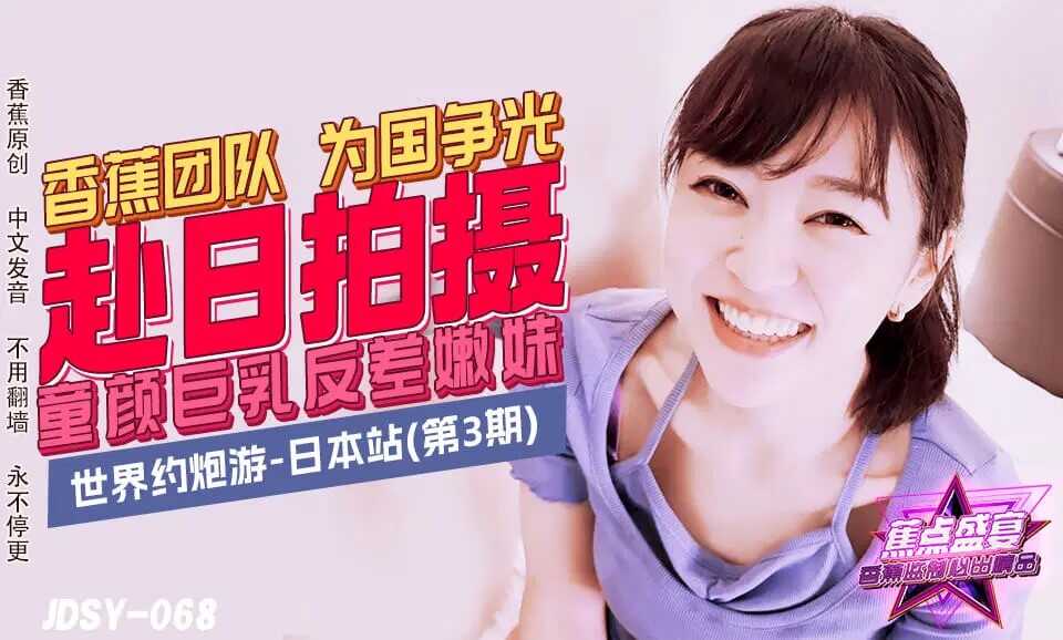 香蕉团队为国争光赴日拍摄，童颜巨乳反差嫩妹，世界约炮游 日本站 (JDSY-068)