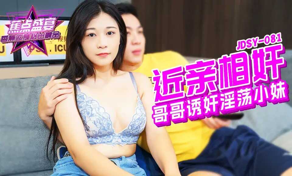 近亲相奸哥哥诱奸反差淫妹 (JDSY-081)