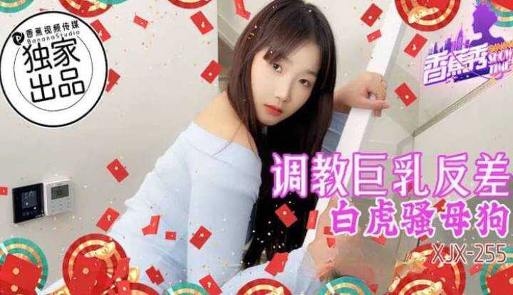调教巨乳反差白虎骚母狗 (XJX-255)