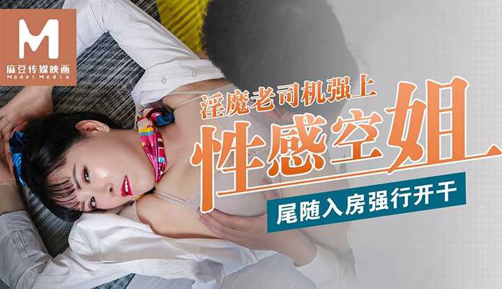 麻豆导演系列-淫魔老司机强上性感空姐 尾随入房后强行开干