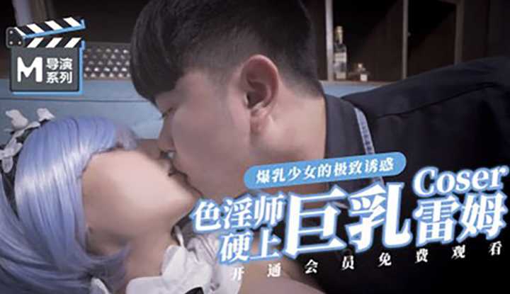 色淫师硬上巨乳Coser雷姆 爆乳少女的极致诱惑 (麻豆导演系列-MDSP0005)