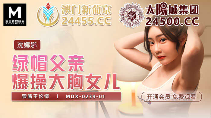 禁段不伦情 绿帽父亲爆操大胸女儿  (MDX0239-1)