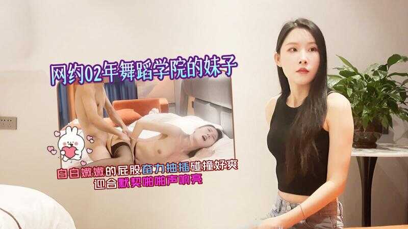 02年舞蹈学院的妹子，白白嫩嫩的屁股奋力抽插碰撞好爽
